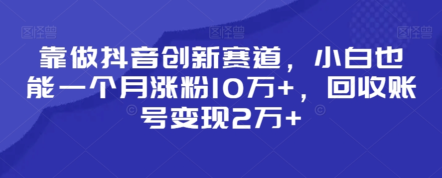 靠做抖音创新赛道,小白也能一个月涨粉10万+,回收账号变现2万+ 靠做抖音创新赛道,小白也能一个月涨粉10万+,回收账号变现2万+