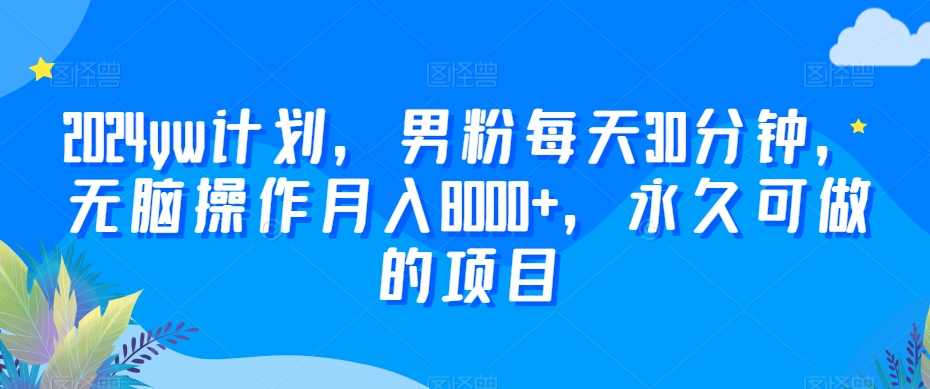 2024YW计划,男粉每天30分钟,无脑操作月入8000+,永久可做的项目【揭秘】 2024YW计划,男粉每天30分钟,无脑操作月入8000+,永久可做的项目【揭秘】