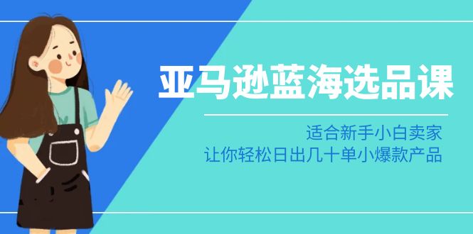 图片[1]-亚马逊运营蓝海选品课：适合新手小白卖家，让你轻松日出几十单小爆款产品-阿灿说钱