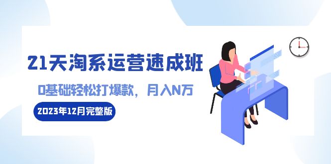 图片[1]-21天淘系运营速成班 2024完整版：0基础轻松打爆款，月入N万-110节课-阿灿说钱
