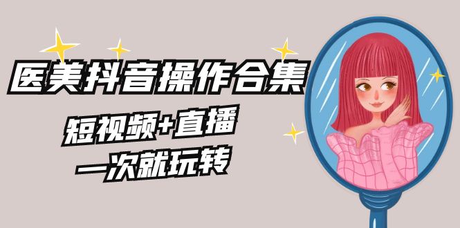 图片[1]-美业全干货·生美·医美抖音操作合集，短视频+直播，一次就玩转-阿灿说钱