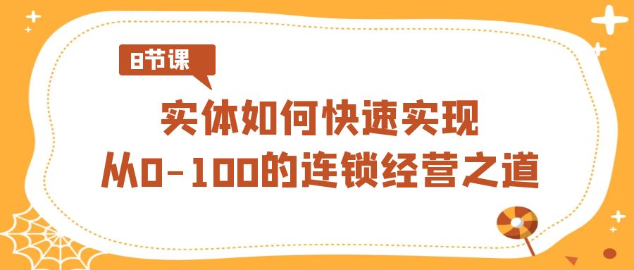 图片[1]-如何快速实现从0-100的实体连锁经营之道（8节视频课）-阿灿说钱