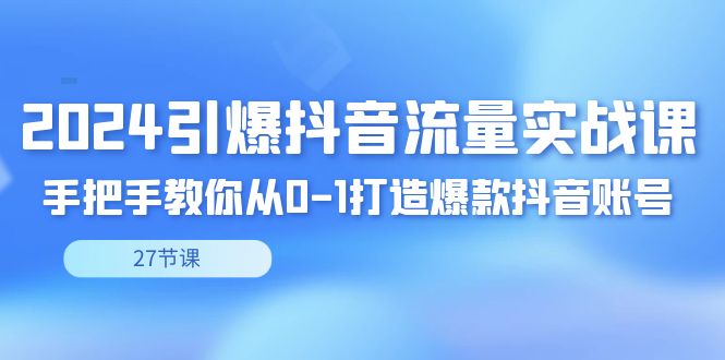 图片[1]-2024引爆·抖音流量实战课，手把手教你从0-1打造爆款抖音账号（27节）-阿灿说钱