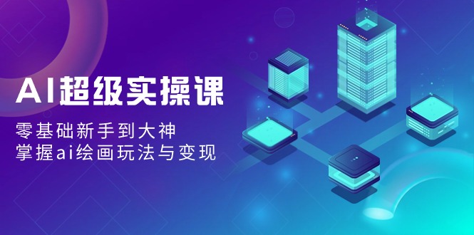 AI超级实操课:0基础新手到大神,掌握ai绘画玩法与变现-阿灿说钱