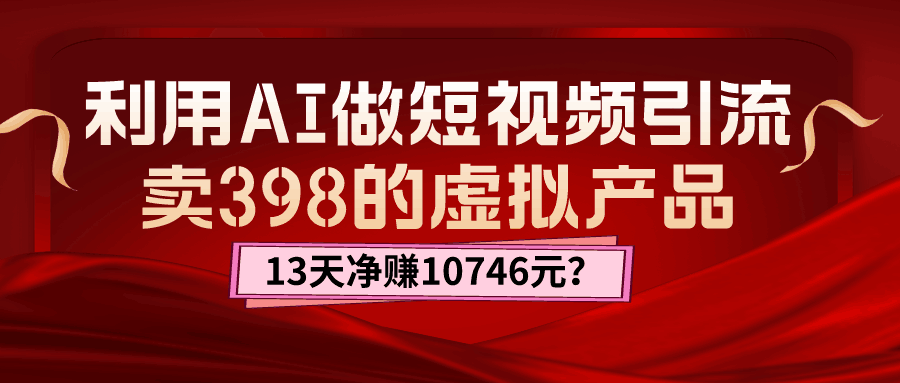 利用AI做短视频引流，卖398的虚拟产品，13天净赚10746元？-阿灿说钱