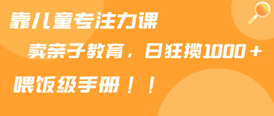图片[1]-靠儿童专注力课程售卖亲子育儿课程，日暴力狂揽1000+，喂饭手册分享-阿灿说钱