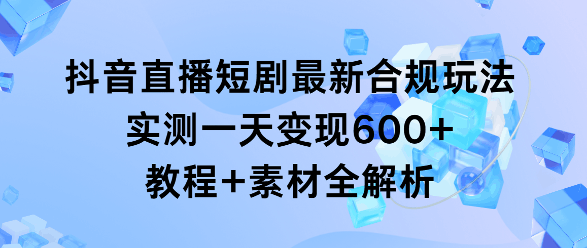 图片[1]-抖音直播短剧最新合规玩法，实测一天变现600+，教程+素材全解析-阿灿说钱