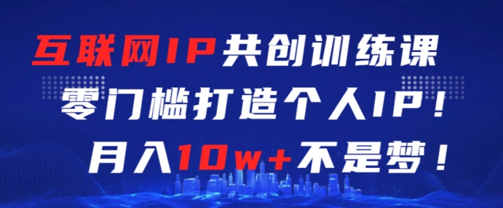 互联网IP共创训练课,零门槛零基础打造个人IP,月入10W+不是梦【揭秘】 互联网IP共创训练课,零门槛零基础打造个人IP,月入10W+不是梦【揭秘】