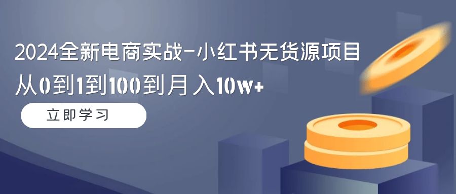 图片[1]-2024全新电商实战课-小红书无货源项目：从0到1到100到月入10w+-阿灿说钱