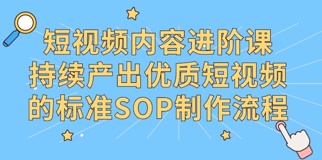 图片[1]-短视频内容制作进阶课，持续产出优质短视频的标准SOP制作流程-阿灿说钱