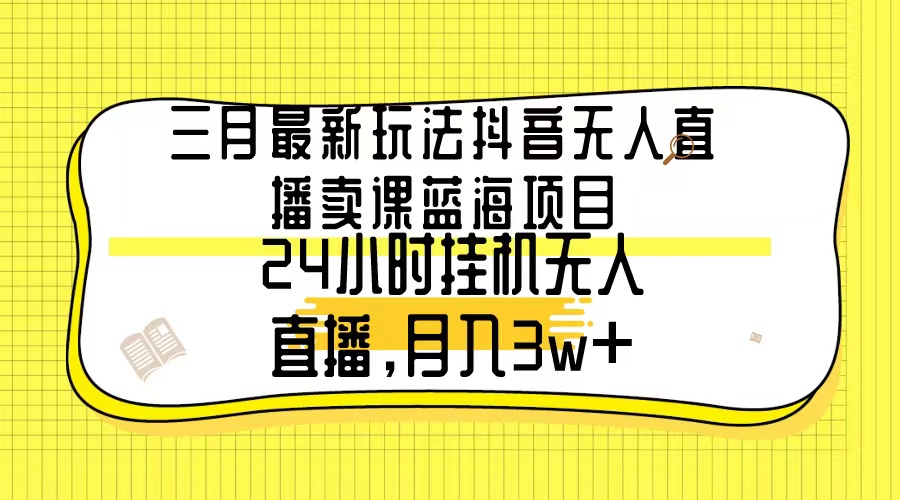 3月最新玩法：抖音无人直播卖课蓝海项目，24小时无人直播，月入3w+-阿灿说钱