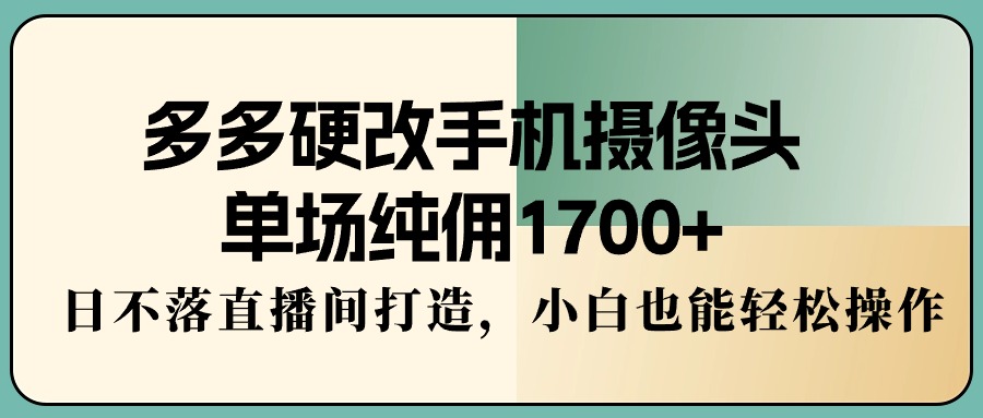 图片[1]-多多硬改手机摄像头，单场纯佣1700+，日不落直播间打造，小白也能轻松操作-阿灿说钱