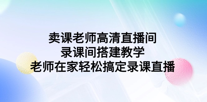 图片[1]-卖课老师高清直播间 录课间搭建教学，老师在家轻松搞定录课直播-阿灿说钱