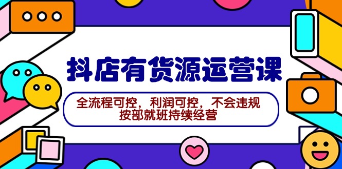 2024抖店有货源运营课：全流程可控，利润可控，不会违规，按部就班持续经营-阿灿说钱