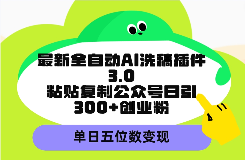最新全自动AI洗稿插件3.0，粘贴复制公众号日引300+创业粉，单日五位数变现-阿灿说钱