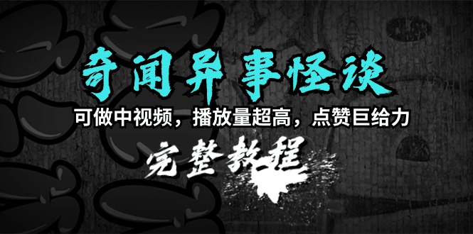 奇闻异事怪谈完整教程,可做中视频,播放量超高,点赞巨给力(教程+素材)-阿灿说钱