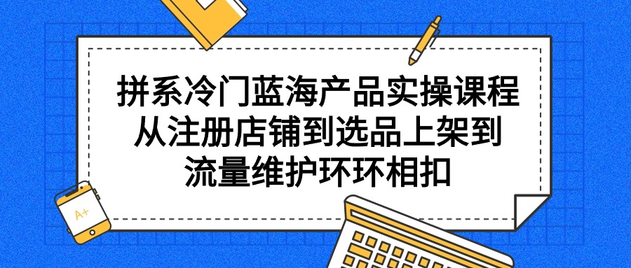图片[1]-拼系冷门蓝海产品实操课程，从注册店铺到选品上架到流量维护环环相扣-阿灿说钱
