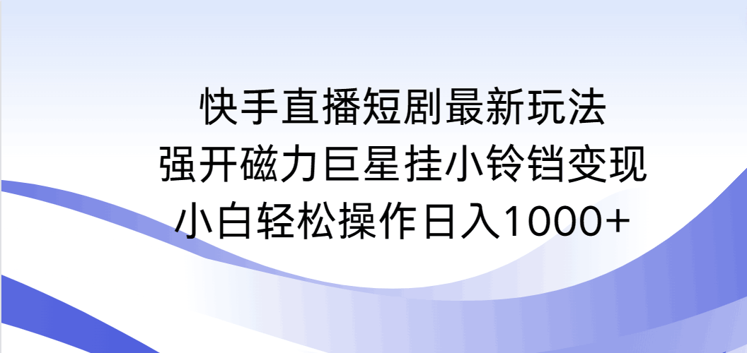 图片[1]-快手直播短剧最新玩法，强开磁力巨星挂小铃铛变现，小白轻松操作日入1000+-阿灿说钱