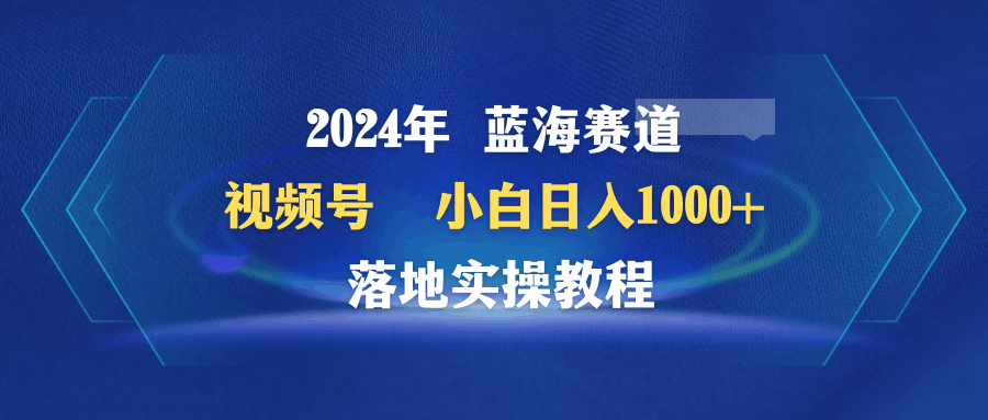 2024年蓝海赛道 视频号 小白日入1000+ 落地实操教程-阿灿说钱