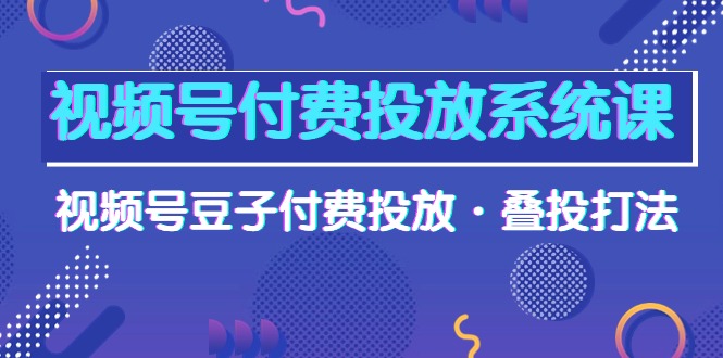 视频号付费投放系统高清视频课，视频号豆子付费投放·叠投打法！-阿灿说钱