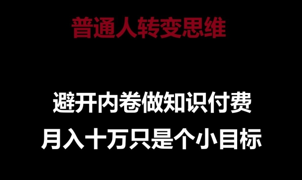 普通人转变思维,避开内卷做知识付费,月入10万只是一个小目标【揭秘】 -1 普通人转变思维,避开内卷做知识付费,月入10万只是一个小目标【揭秘】 -1