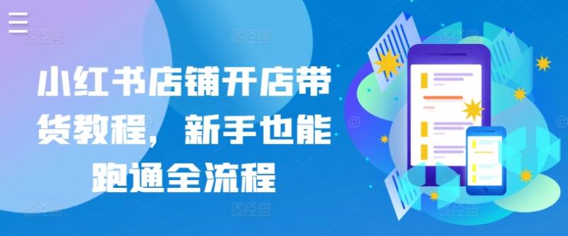 小红书店铺开店带货教程,新手也能跑通全流程 小红书店铺开店带货教程,新手也能跑通全流程