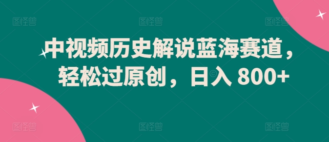 中视频历史解说蓝海赛道,轻松过原创,日入 800 中视频历史解说蓝海赛道,轻松过原创,日入 800