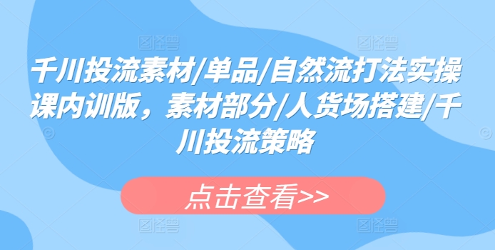 千川投流素材/单品/自然流打法实操课内训版，素材部分/人货场搭建/千川投流策略-阿灿说钱