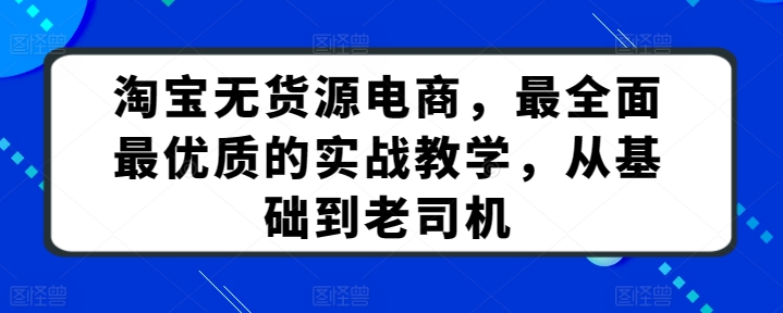 淘宝无货源电商,最全面最优质的实战教学,从基础到老司机 淘宝无货源电商,最全面最优质的实战教学,从基础到老司机