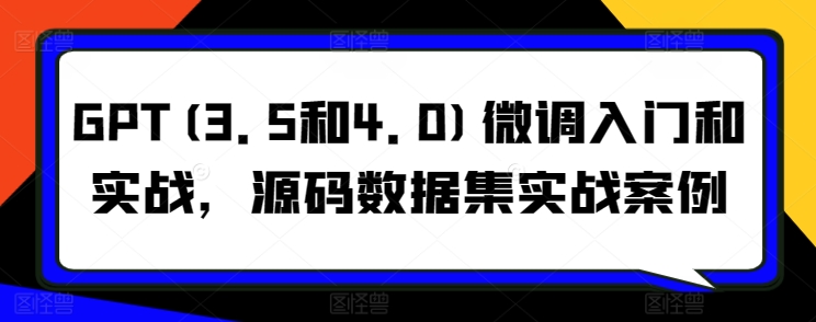 GPT(3.5和4.0)微调入门和实战,源码数据集实战案例 GPT(3.5和4.0)微调入门和实战,源码数据集实战案例