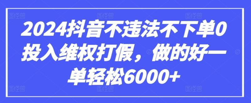2024抖音不违法不下单0投入维权打假,做的好一单轻松6000 【仅揭秘】 2024抖音不违法不下单0投入维权打假,做的好一单轻松6000 【仅揭秘】