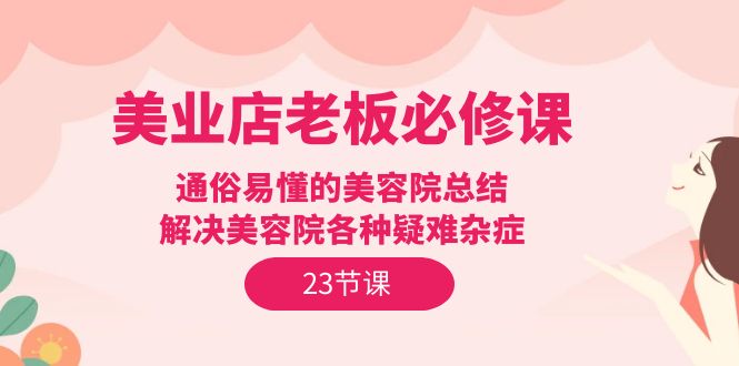 美业实体店老板必修课：通俗易懂的美容院总结，解决美容院各种疑难杂症（23节）-阿灿说钱