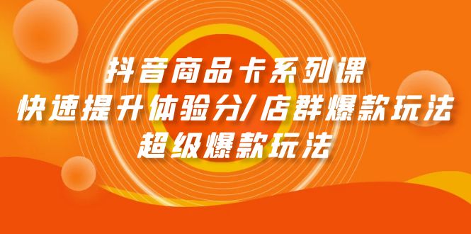 抖音商品卡系列课：快速提升体验分/店群爆款玩法/超级爆款玩法-阿灿说钱