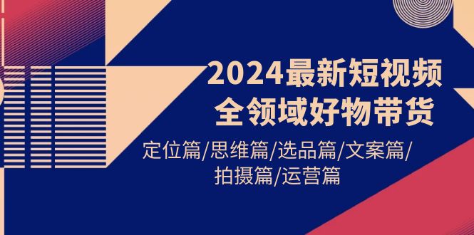 2024最新短视频全领域好物带货 定位篇/思维篇/选品篇/文案篇/拍摄篇/运营篇-阿灿说钱