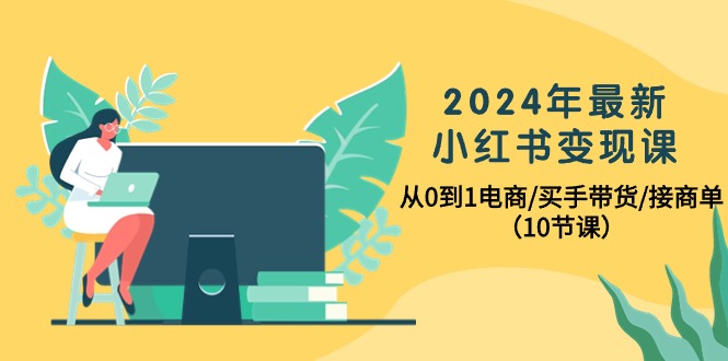2024年最新小红书电商变现课，从0到1电商/买手带货/接商单（10节课）-阿灿说钱