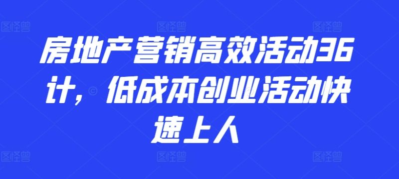 2024房地产营销高效活动36计，​低成本创业活动快速上人-阿灿说钱