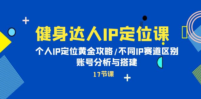 健身达人个人IP课：品牌IP定位黄金攻略/不同IP赛道区别/账号分析与搭建-阿灿说钱