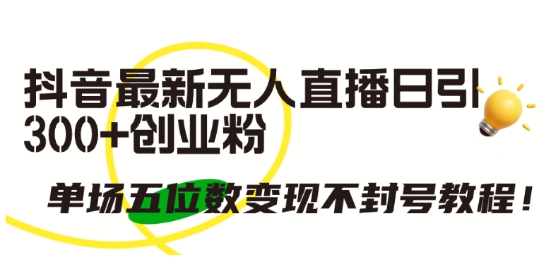 抖音最新无人直播日引300+创业粉,单场五位数变现不封号教程【揭秘】 -1 抖音最新无人直播日引300+创业粉,单场五位数变现不封号教程【揭秘】 -1