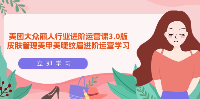 美团大众-丽人行业 进阶运营课3.0版，皮肤管理美甲美睫纹眉进阶运营学习-阿灿说钱