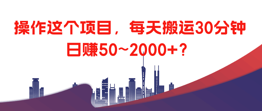 操作这个项目，每天搬运30分钟，日赚50~2000+？-阿灿说钱