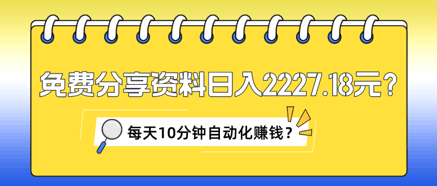 免费分享资料日入2227.18元？每天10分钟自动化赚钱？-阿灿说钱