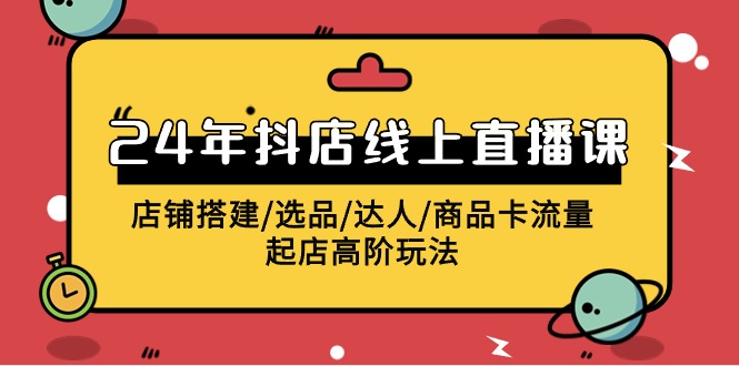 2024年抖店线上直播课，店铺搭建/选品/达人/商品卡流量/起店高阶玩法-阿灿说钱