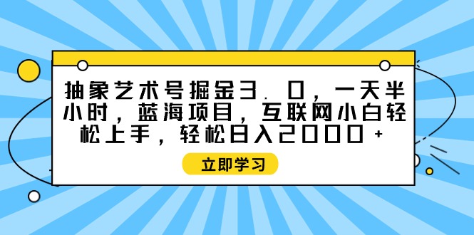 抽象艺术号掘金3.0，一天半小时 ，蓝海项目， 互联网小白轻松上手-阿灿说钱