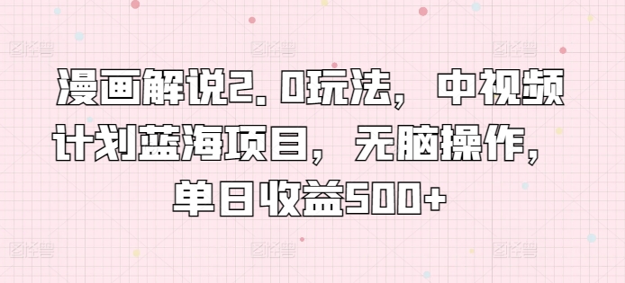 漫画解说2.0玩法，中视频计划蓝海项目，无脑操作，单日收益500+-阿灿说钱