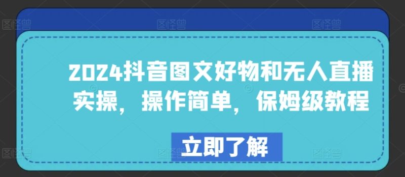 2024年抖音图文好物与无人直播实战:简单易学,保姆级教程 -1 2024年抖音图文好物与无人直播实战:简单易学,保姆级教程 -1
