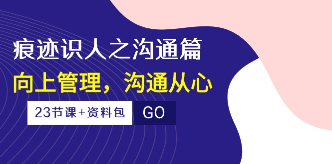 《人际沟通的艺术：用心连接，上下级无障碍协作》（23节课+资料包）-阿灿说钱