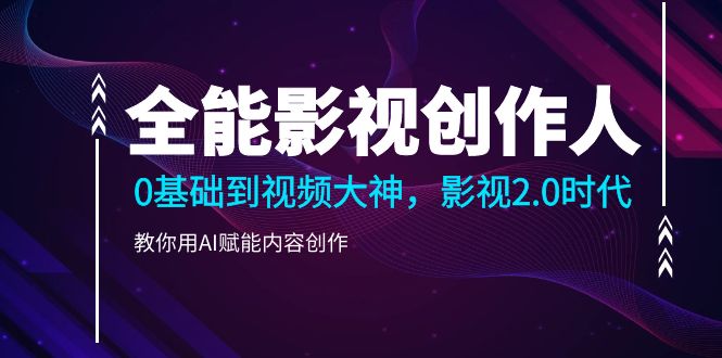 图片[1]-全能影视-创作人2.0，0基础到视频大神，教你用AI赋能内容创作 (85节)-阿灿说钱