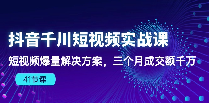 抖音短视频千川实战课：三个月爆量成交额千万，千川算法下的爆款法则（41节课）-阿灿说钱