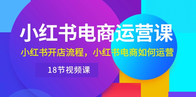 图片[1]-小红书电商运营课程：从开店到运营，带你玩转小红书电商（18节视频课）-阿灿说钱