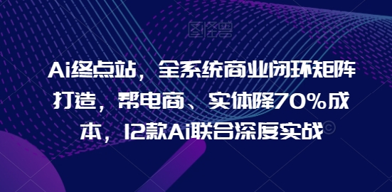 AI终点站,全系统商业闭环矩阵打造,帮电商、实体降70%成本,12款AI联合深度实战 -1 AI终点站,全系统商业闭环矩阵打造,帮电商、实体降70%成本,12款AI联合深度实战 -1